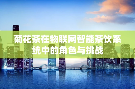 菊花茶在物联网智能茶饮系统中的角色与挑战
