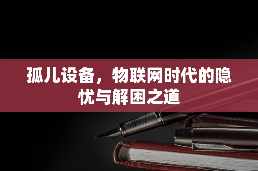 孤儿设备，物联网时代的隐忧与解困之道