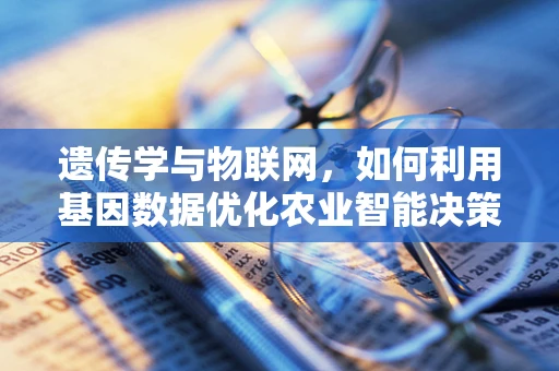 遗传学与物联网，如何利用基因数据优化农业智能决策？