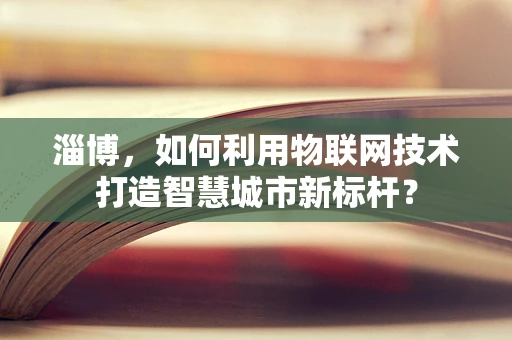 淄博，如何利用物联网技术打造智慧城市新标杆？