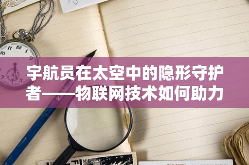 宇航员在太空中的隐形守护者——物联网技术如何助力生命维持？