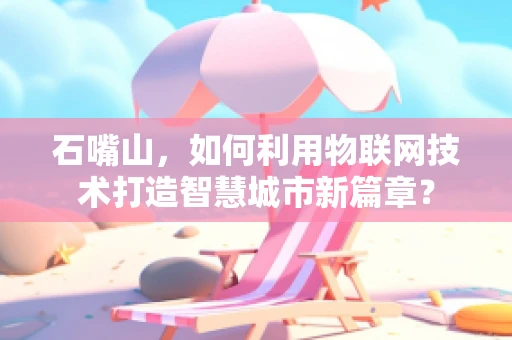 石嘴山，如何利用物联网技术打造智慧城市新篇章？