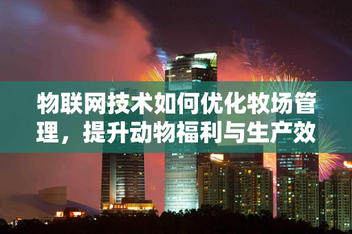 物联网技术如何优化牧场管理，提升动物福利与生产效率？