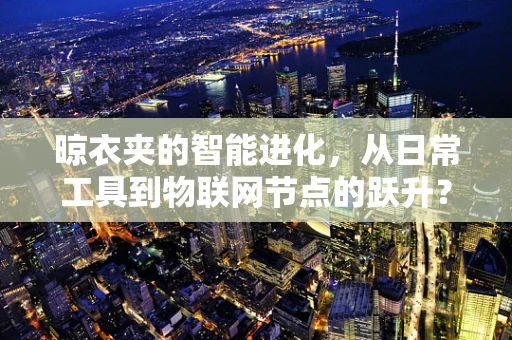 晾衣夹的智能进化，从日常工具到物联网节点的跃升？