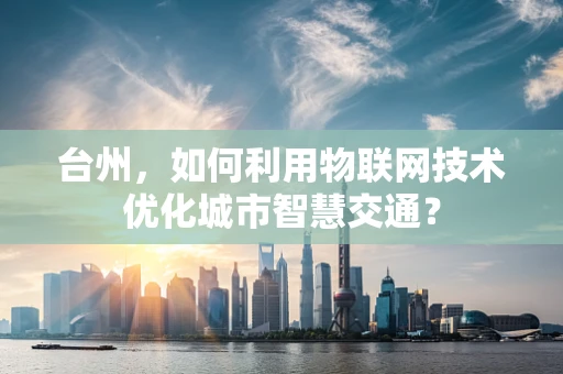 台州，如何利用物联网技术优化城市智慧交通？