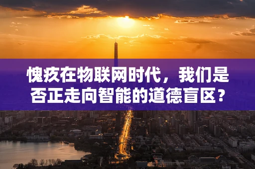 愧疚在物联网时代，我们是否正走向智能的道德盲区？