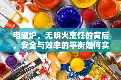 电磁炉，无明火烹饪的背后，安全与效率的平衡如何实现？