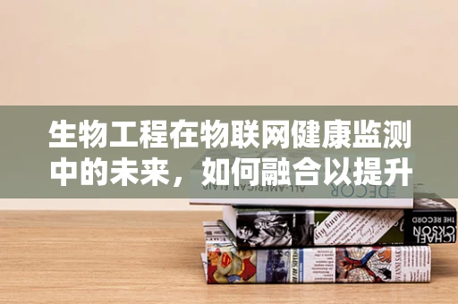 生物工程在物联网健康监测中的未来，如何融合以提升医疗效率？
