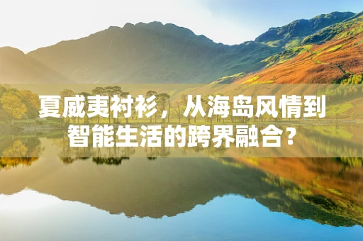 夏威夷衬衫，从海岛风情到智能生活的跨界融合？