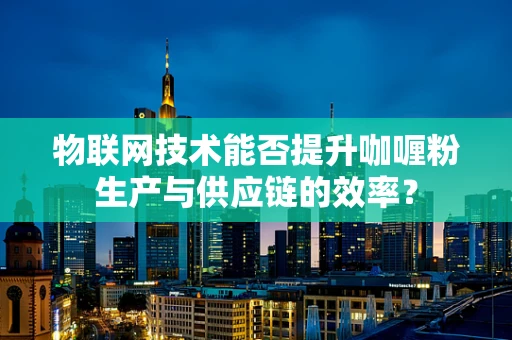 物联网技术能否提升咖喱粉生产与供应链的效率？
