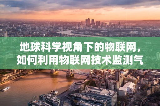 地球科学视角下的物联网，如何利用物联网技术监测气候变化？