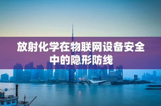 放射化学在物联网设备安全中的隐形防线