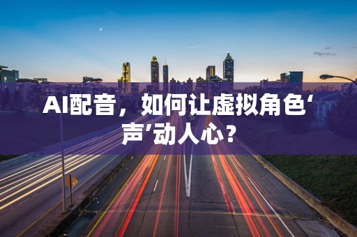 AI配音，如何让虚拟角色‘声’动人心？