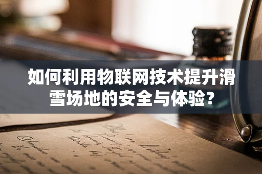 如何利用物联网技术提升滑雪场地的安全与体验？