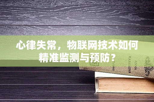 心律失常，物联网技术如何精准监测与预防？