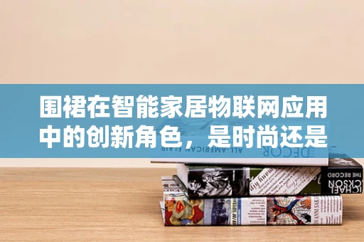 围裙在智能家居物联网应用中的创新角色，是时尚还是功能？