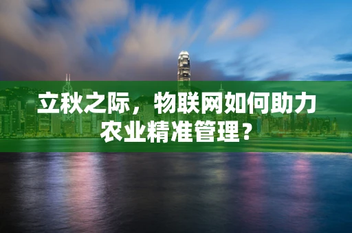 立秋之际，物联网如何助力农业精准管理？