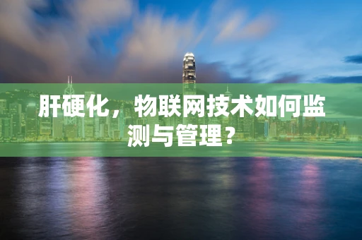 肝硬化，物联网技术如何监测与管理？