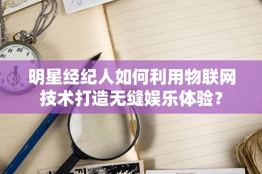 明星经纪人如何利用物联网技术打造无缝娱乐体验？