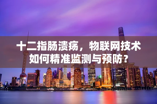 十二指肠溃疡，物联网技术如何精准监测与预防？