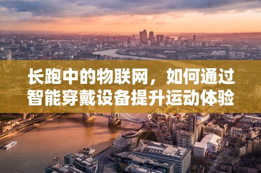 长跑中的物联网，如何通过智能穿戴设备提升运动体验？