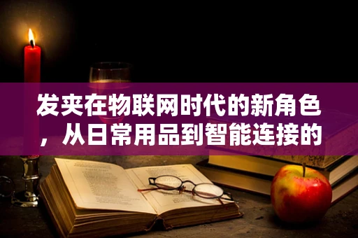 发夹在物联网时代的新角色，从日常用品到智能连接的关键？