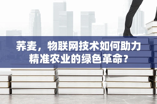荞麦，物联网技术如何助力精准农业的绿色革命？