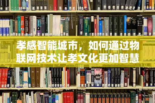 孝感智能城市，如何通过物联网技术让孝文化更加智慧？