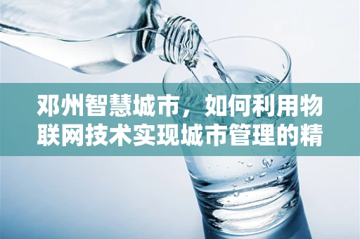 邓州智慧城市，如何利用物联网技术实现城市管理的精细化与高效化？