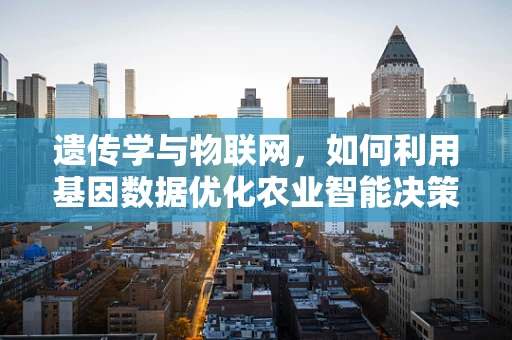 遗传学与物联网，如何利用基因数据优化农业智能决策？