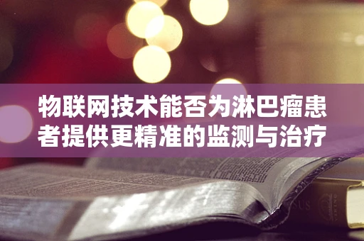 物联网技术能否为淋巴瘤患者提供更精准的监测与治疗？