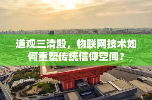 道观三清殿，物联网技术如何重塑传统信仰空间？