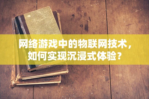 网络游戏中的物联网技术，如何实现沉浸式体验？