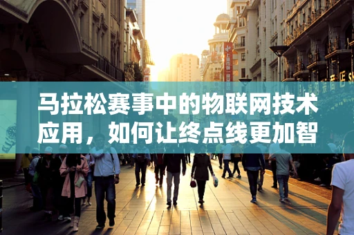 马拉松赛事中的物联网技术应用，如何让终点线更加智能？