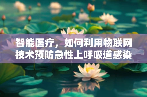 智能医疗，如何利用物联网技术预防急性上呼吸道感染的爆发？