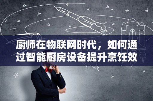厨师在物联网时代，如何通过智能厨房设备提升烹饪效率与食品安全？