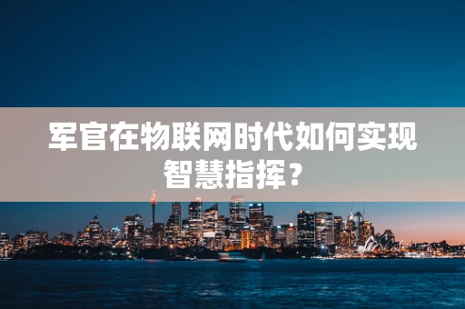 军官在物联网时代如何实现智慧指挥？