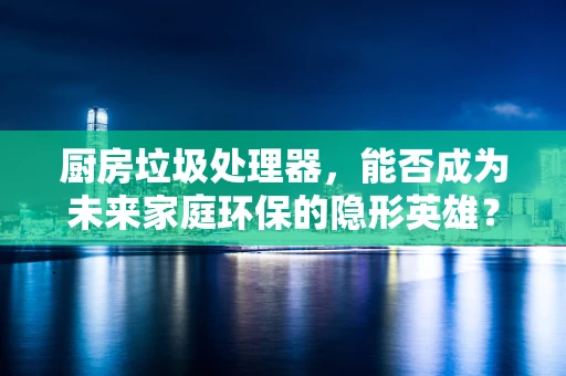 厨房垃圾处理器，能否成为未来家庭环保的隐形英雄？