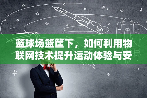 篮球场篮筐下，如何利用物联网技术提升运动体验与安全？