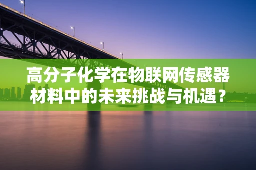 高分子化学在物联网传感器材料中的未来挑战与机遇？
