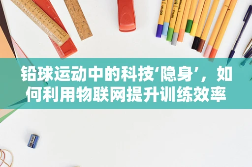 铅球运动中的科技‘隐身’，如何利用物联网提升训练效率？
