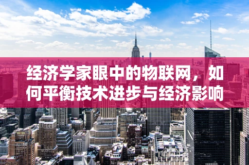经济学家眼中的物联网，如何平衡技术进步与经济影响？