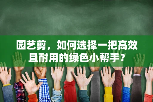 园艺剪，如何选择一把高效且耐用的绿色小帮手？