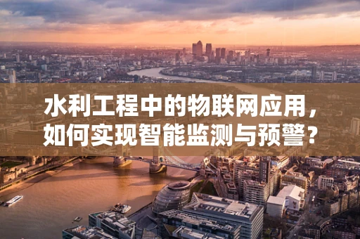 水利工程中的物联网应用，如何实现智能监测与预警？