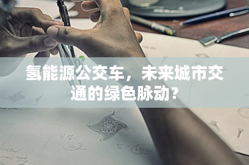 氢能源公交车，未来城市交通的绿色脉动？