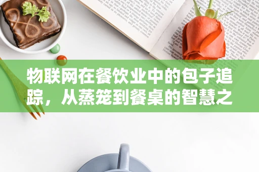 物联网在餐饮业中的包子追踪，从蒸笼到餐桌的智慧之旅
