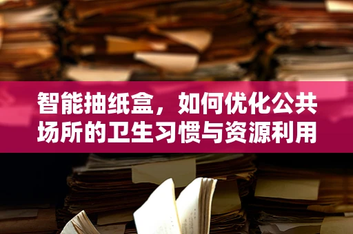 智能抽纸盒，如何优化公共场所的卫生习惯与资源利用？