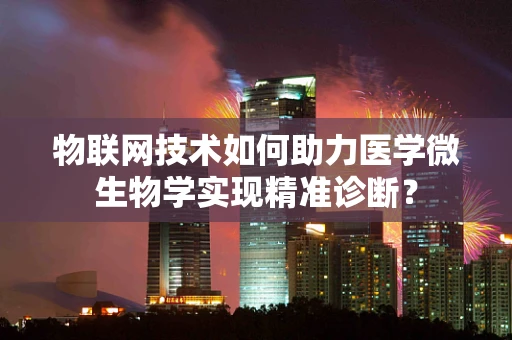 物联网技术如何助力医学微生物学实现精准诊断？