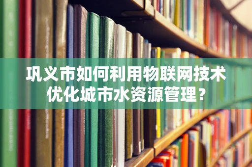 巩义市如何利用物联网技术优化城市水资源管理？