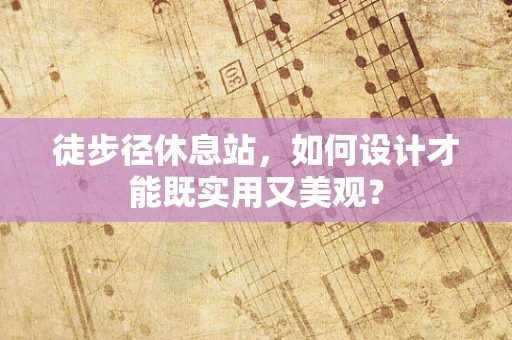 徒步径休息站，如何设计才能既实用又美观？